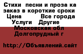 Стихи, песни и проза ка заказ в короткие сроки › Цена ­ 300 - Все города Услуги » Другие   . Московская обл.,Долгопрудный г.